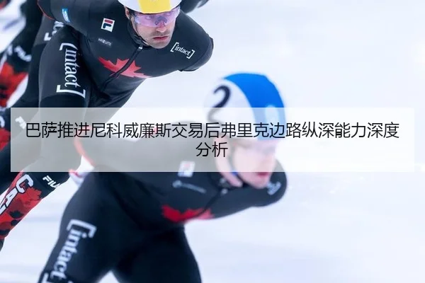 巴萨推进尼科威廉斯交易后弗里克边路纵深能力深度分析
